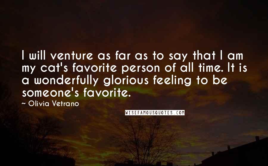 Olivia Vetrano Quotes: I will venture as far as to say that I am my cat's favorite person of all time. It is a wonderfully glorious feeling to be someone's favorite.