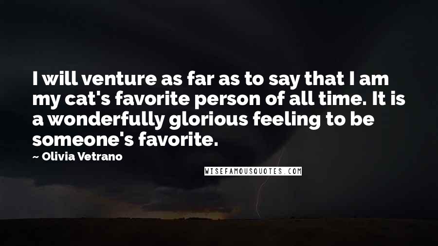 Olivia Vetrano Quotes: I will venture as far as to say that I am my cat's favorite person of all time. It is a wonderfully glorious feeling to be someone's favorite.