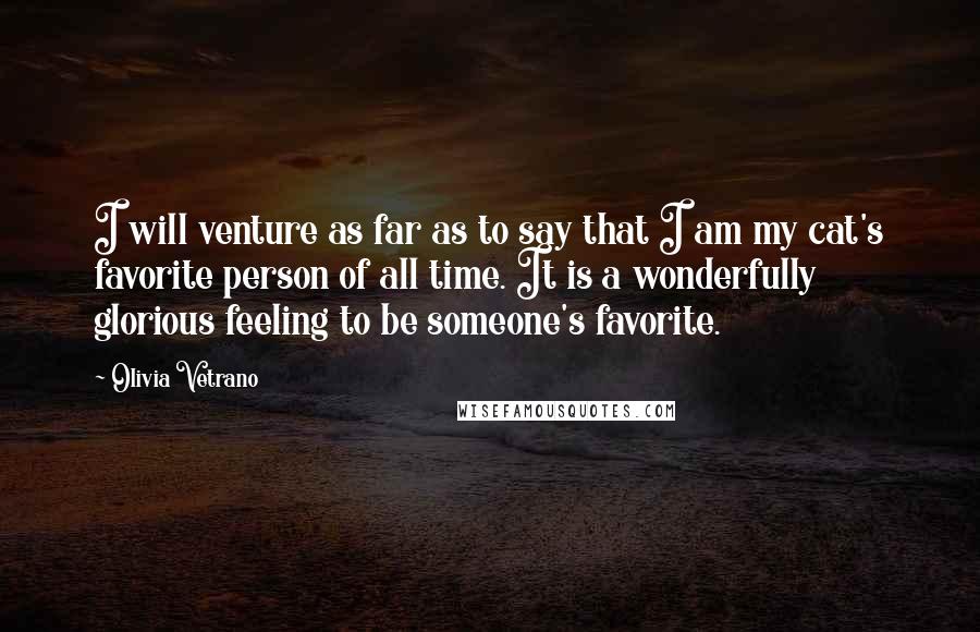 Olivia Vetrano Quotes: I will venture as far as to say that I am my cat's favorite person of all time. It is a wonderfully glorious feeling to be someone's favorite.