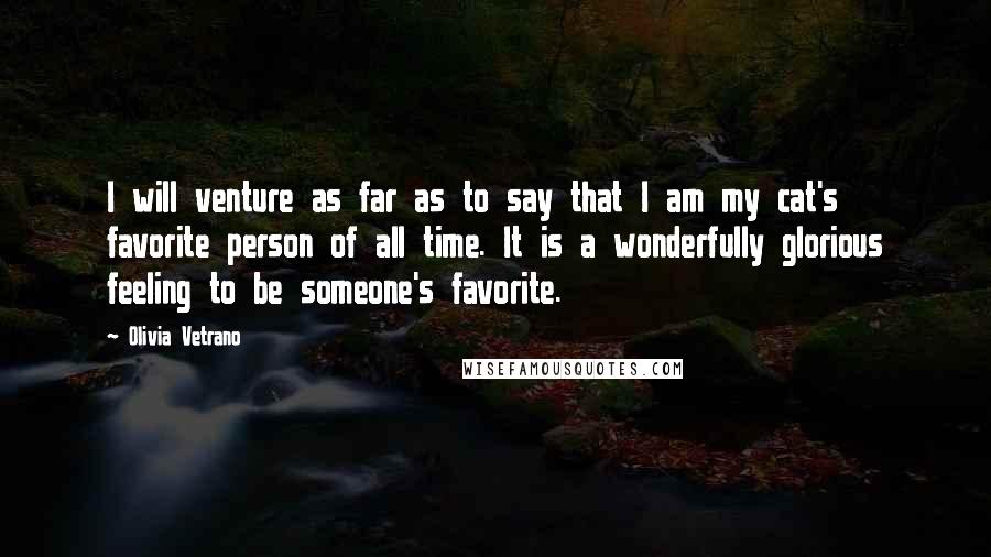 Olivia Vetrano Quotes: I will venture as far as to say that I am my cat's favorite person of all time. It is a wonderfully glorious feeling to be someone's favorite.