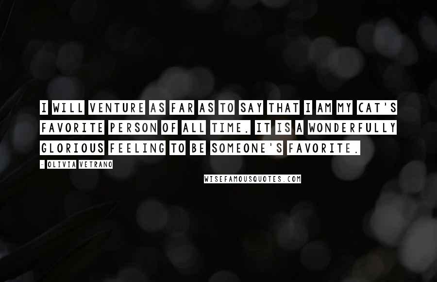 Olivia Vetrano Quotes: I will venture as far as to say that I am my cat's favorite person of all time. It is a wonderfully glorious feeling to be someone's favorite.