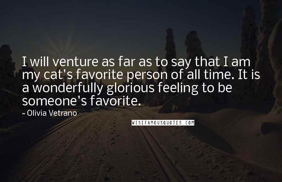 Olivia Vetrano Quotes: I will venture as far as to say that I am my cat's favorite person of all time. It is a wonderfully glorious feeling to be someone's favorite.