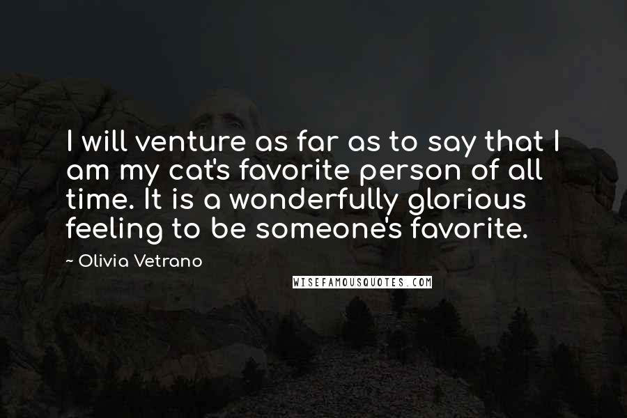 Olivia Vetrano Quotes: I will venture as far as to say that I am my cat's favorite person of all time. It is a wonderfully glorious feeling to be someone's favorite.