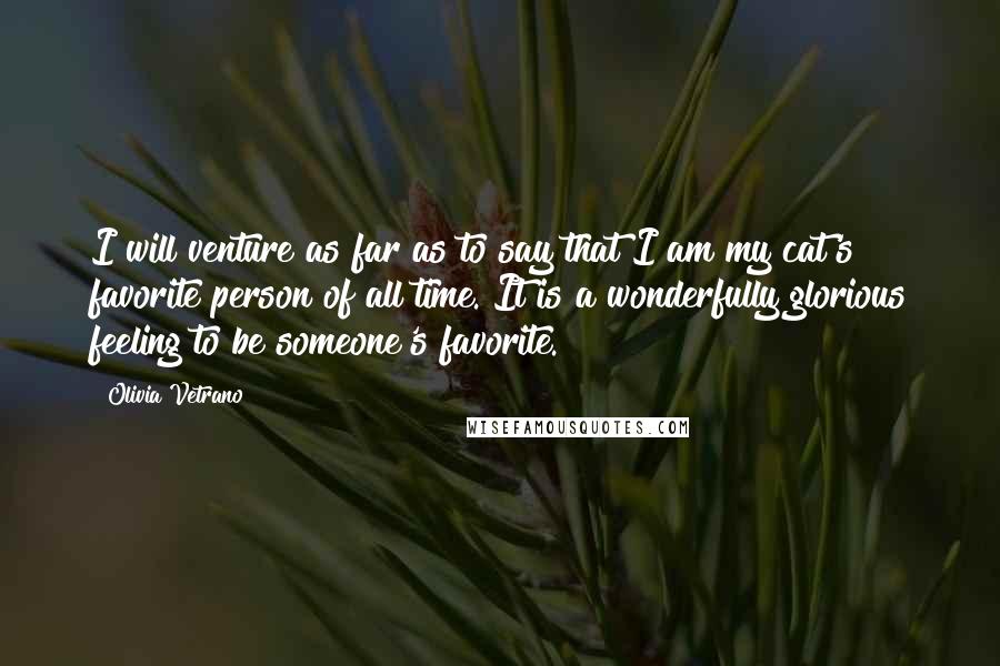 Olivia Vetrano Quotes: I will venture as far as to say that I am my cat's favorite person of all time. It is a wonderfully glorious feeling to be someone's favorite.