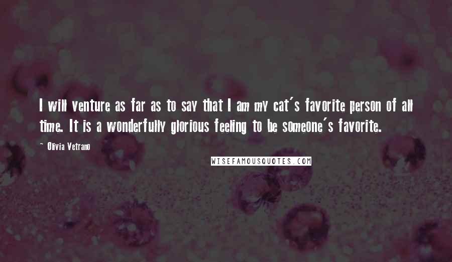 Olivia Vetrano Quotes: I will venture as far as to say that I am my cat's favorite person of all time. It is a wonderfully glorious feeling to be someone's favorite.