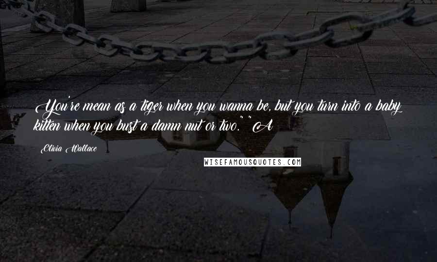 Olivia Wallace Quotes: You're mean as a tiger when you wanna be, but you turn into a baby kitten when you bust a damn nut or two." "A