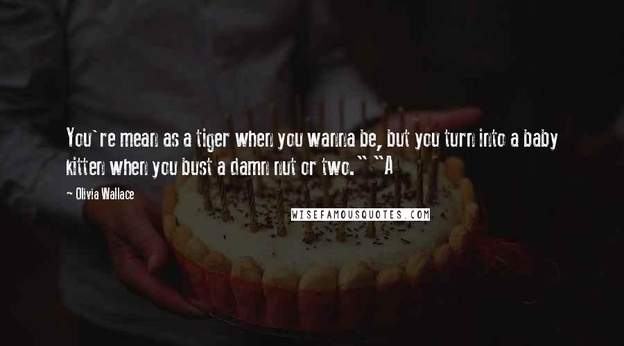 Olivia Wallace Quotes: You're mean as a tiger when you wanna be, but you turn into a baby kitten when you bust a damn nut or two." "A