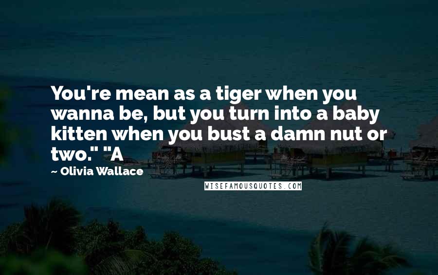 Olivia Wallace Quotes: You're mean as a tiger when you wanna be, but you turn into a baby kitten when you bust a damn nut or two." "A