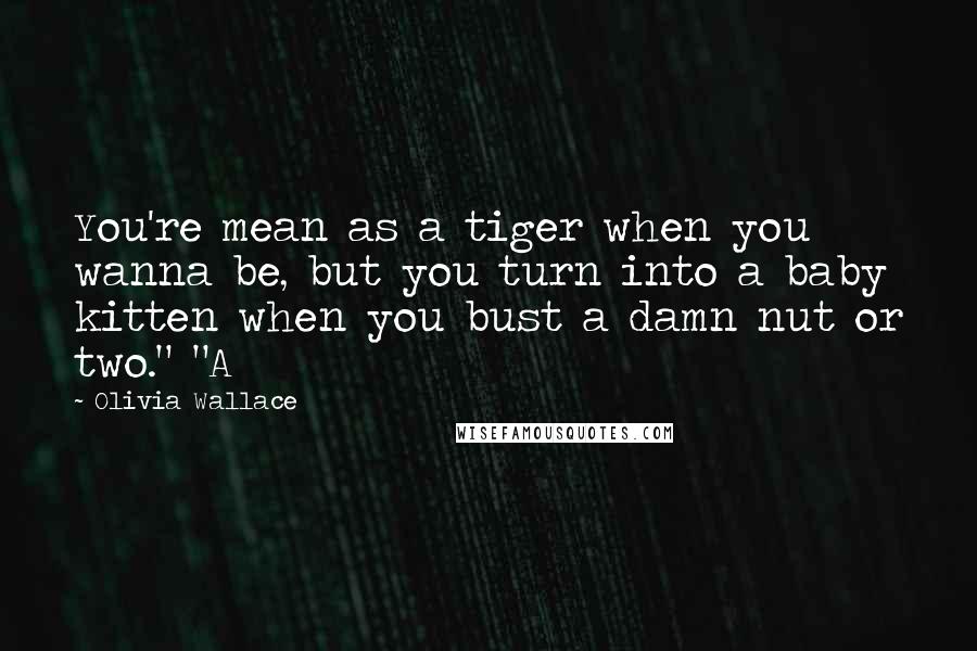 Olivia Wallace Quotes: You're mean as a tiger when you wanna be, but you turn into a baby kitten when you bust a damn nut or two." "A