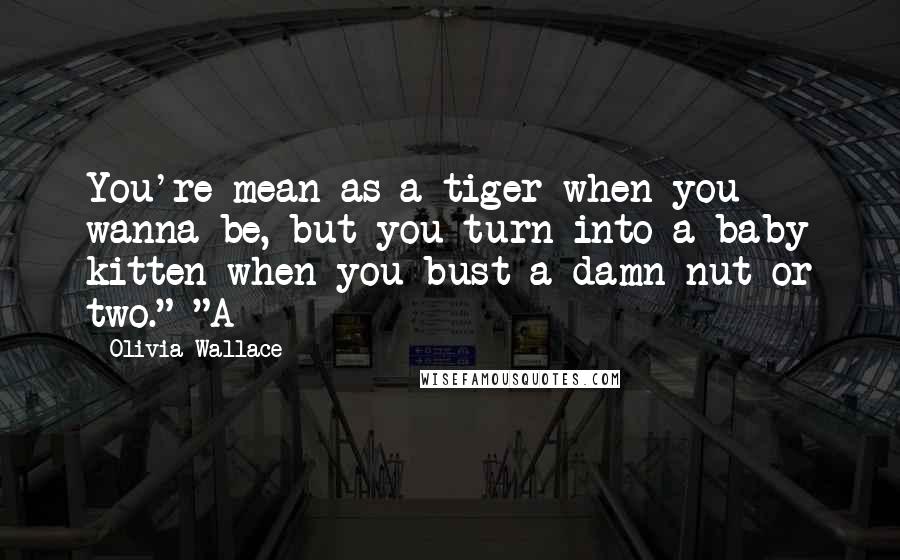 Olivia Wallace Quotes: You're mean as a tiger when you wanna be, but you turn into a baby kitten when you bust a damn nut or two." "A