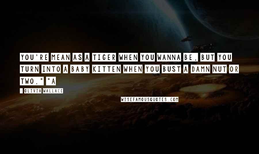 Olivia Wallace Quotes: You're mean as a tiger when you wanna be, but you turn into a baby kitten when you bust a damn nut or two." "A