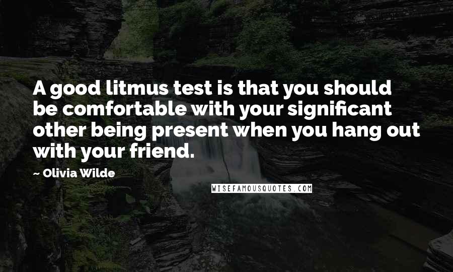 Olivia Wilde Quotes: A good litmus test is that you should be comfortable with your significant other being present when you hang out with your friend.