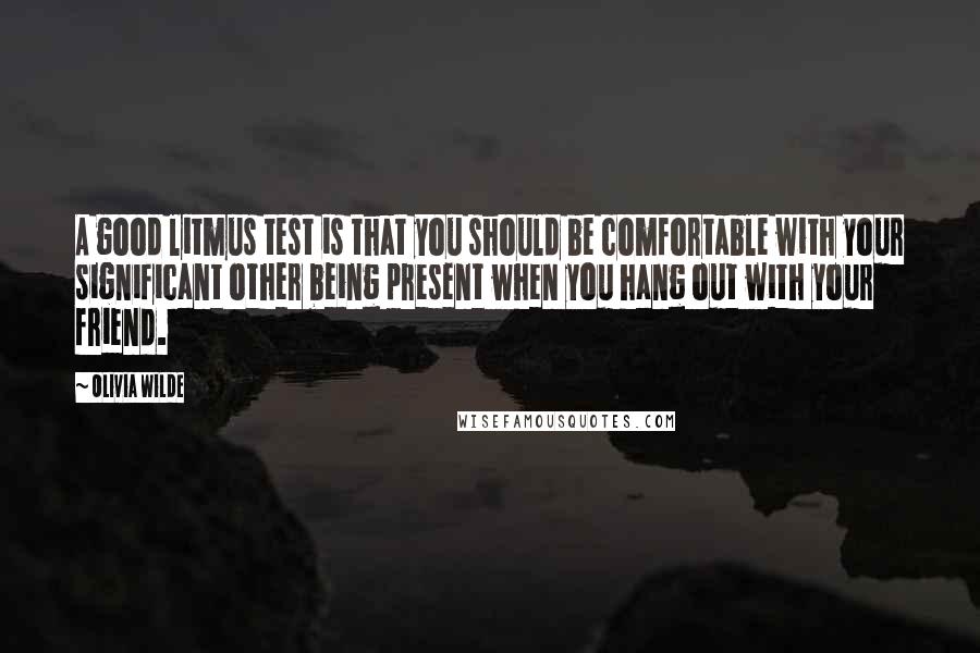 Olivia Wilde Quotes: A good litmus test is that you should be comfortable with your significant other being present when you hang out with your friend.