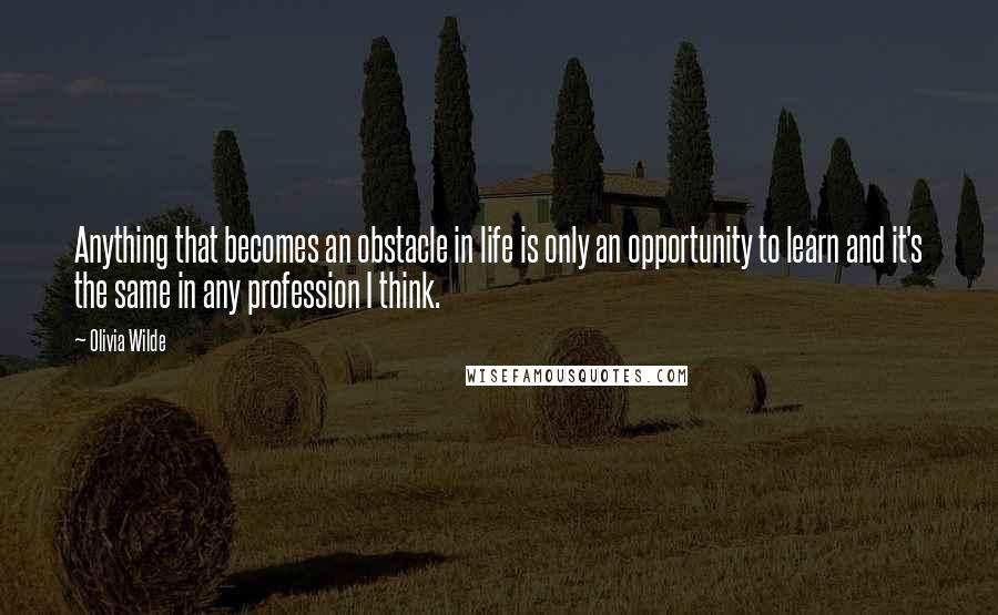 Olivia Wilde Quotes: Anything that becomes an obstacle in life is only an opportunity to learn and it's the same in any profession I think.