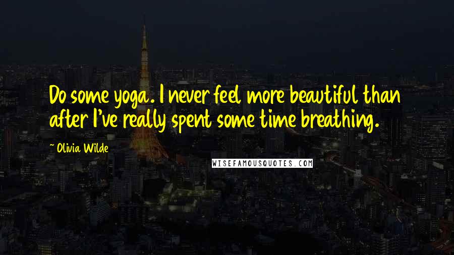 Olivia Wilde Quotes: Do some yoga. I never feel more beautiful than after I've really spent some time breathing.