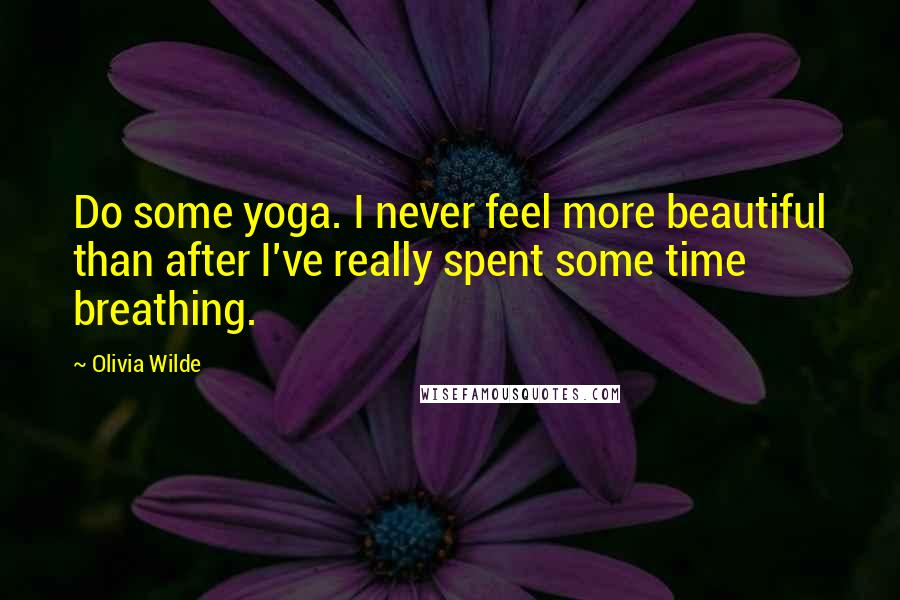 Olivia Wilde Quotes: Do some yoga. I never feel more beautiful than after I've really spent some time breathing.