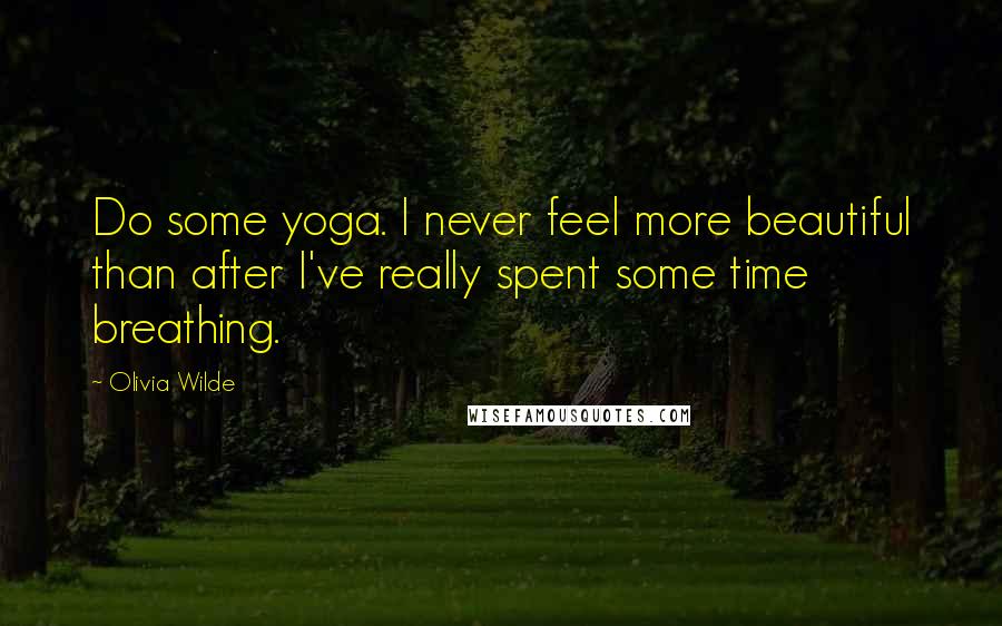 Olivia Wilde Quotes: Do some yoga. I never feel more beautiful than after I've really spent some time breathing.