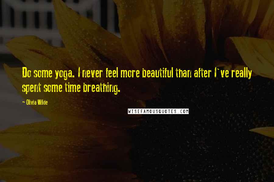 Olivia Wilde Quotes: Do some yoga. I never feel more beautiful than after I've really spent some time breathing.