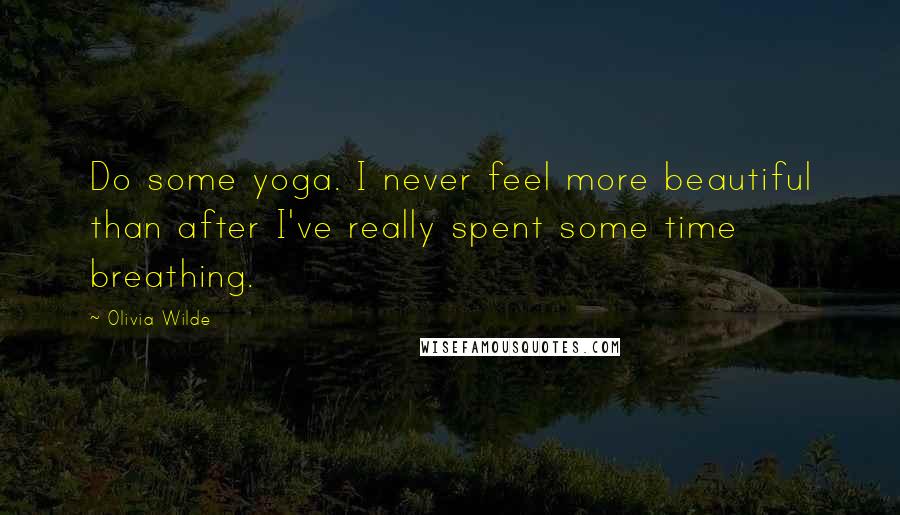 Olivia Wilde Quotes: Do some yoga. I never feel more beautiful than after I've really spent some time breathing.