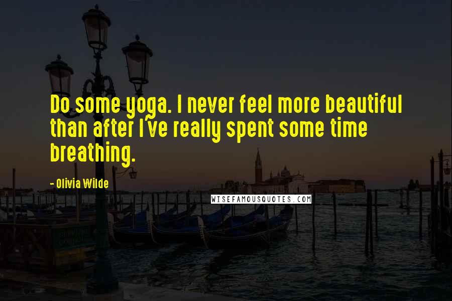 Olivia Wilde Quotes: Do some yoga. I never feel more beautiful than after I've really spent some time breathing.