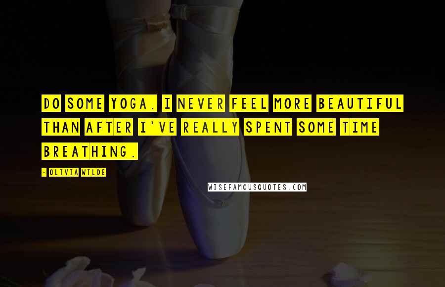 Olivia Wilde Quotes: Do some yoga. I never feel more beautiful than after I've really spent some time breathing.