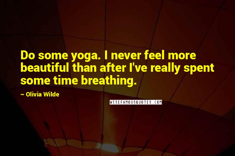 Olivia Wilde Quotes: Do some yoga. I never feel more beautiful than after I've really spent some time breathing.