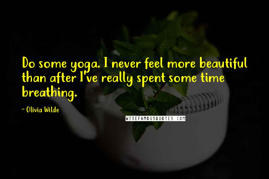 Olivia Wilde Quotes: Do some yoga. I never feel more beautiful than after I've really spent some time breathing.