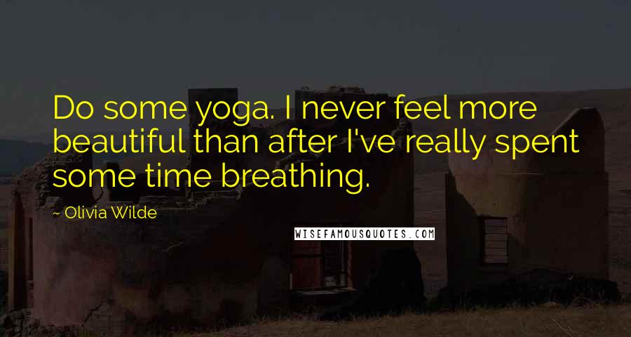Olivia Wilde Quotes: Do some yoga. I never feel more beautiful than after I've really spent some time breathing.