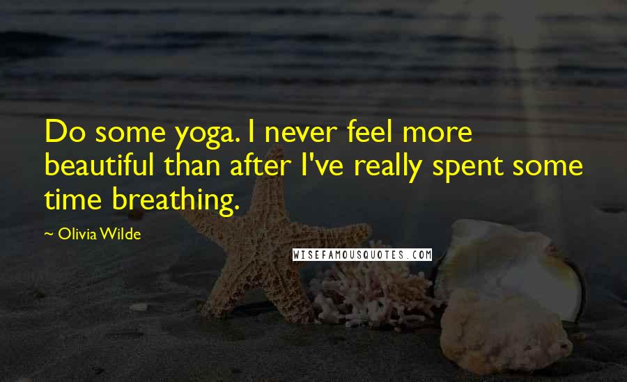 Olivia Wilde Quotes: Do some yoga. I never feel more beautiful than after I've really spent some time breathing.