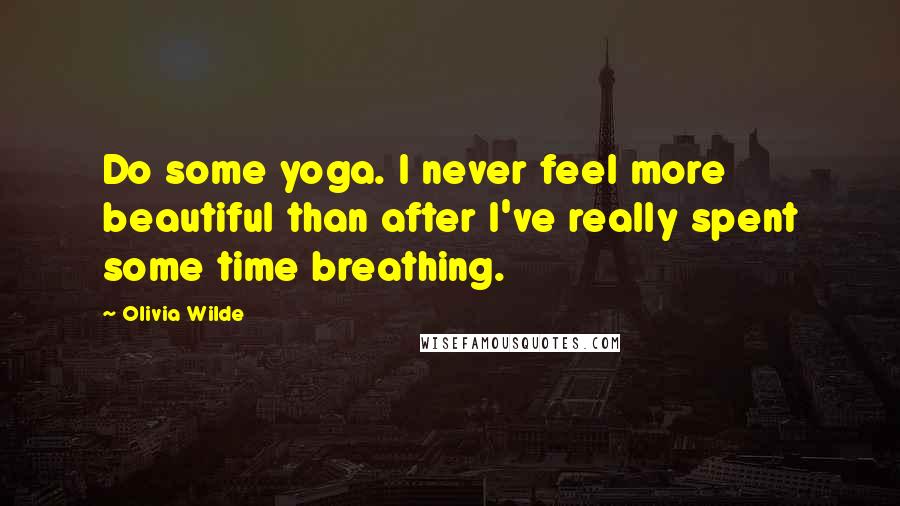 Olivia Wilde Quotes: Do some yoga. I never feel more beautiful than after I've really spent some time breathing.