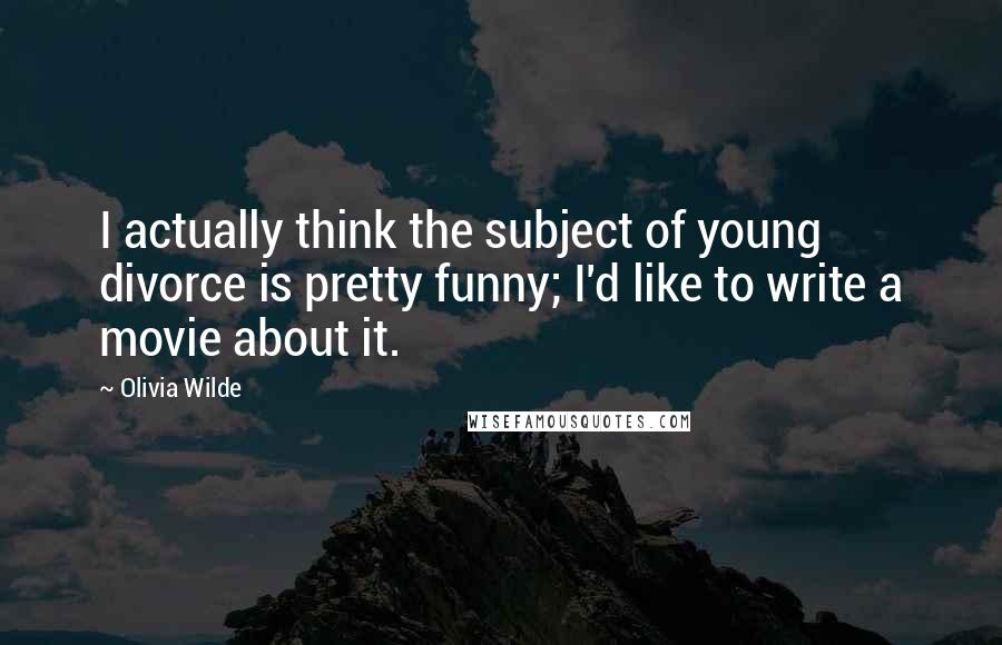 Olivia Wilde Quotes: I actually think the subject of young divorce is pretty funny; I'd like to write a movie about it.