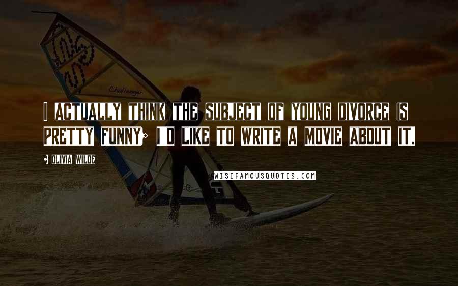 Olivia Wilde Quotes: I actually think the subject of young divorce is pretty funny; I'd like to write a movie about it.