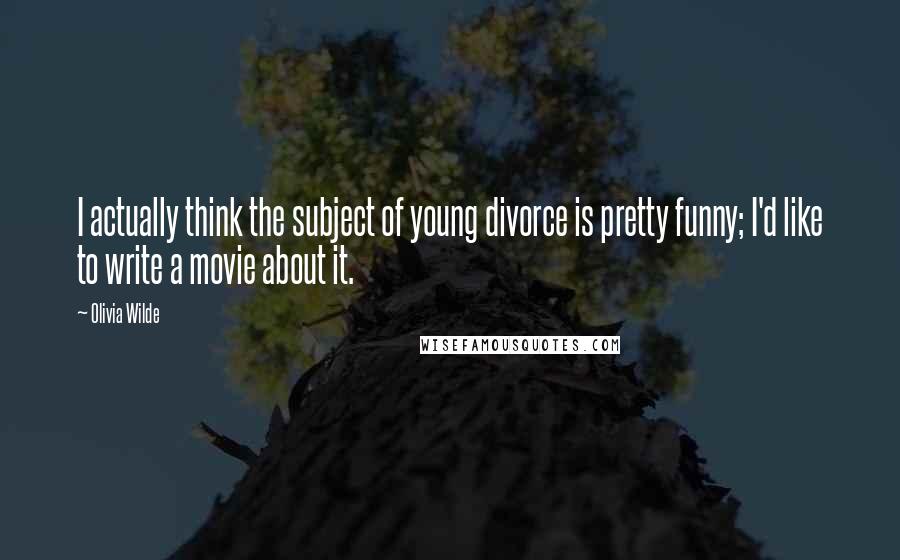 Olivia Wilde Quotes: I actually think the subject of young divorce is pretty funny; I'd like to write a movie about it.