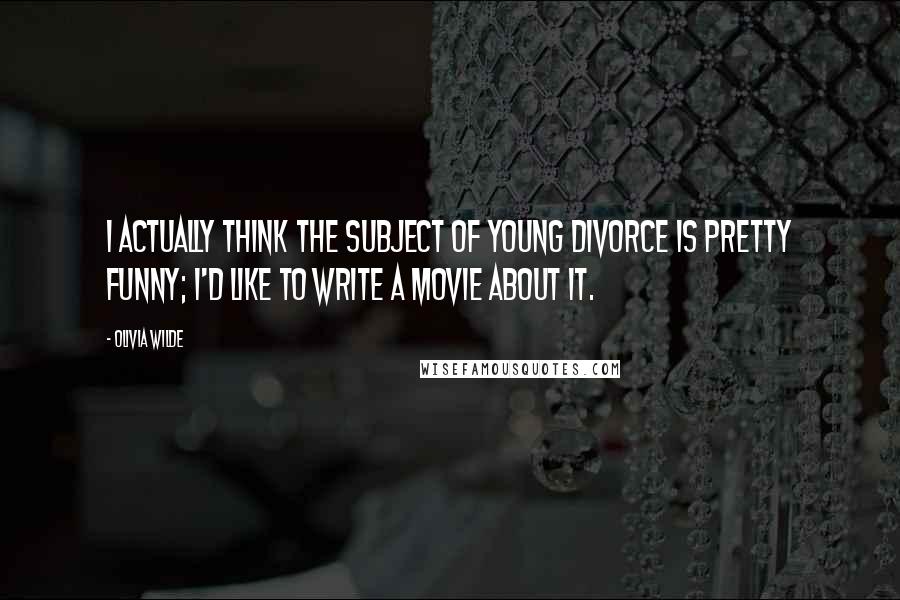 Olivia Wilde Quotes: I actually think the subject of young divorce is pretty funny; I'd like to write a movie about it.