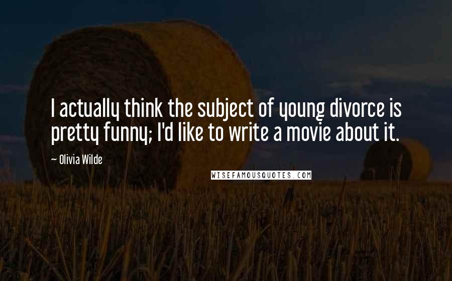 Olivia Wilde Quotes: I actually think the subject of young divorce is pretty funny; I'd like to write a movie about it.