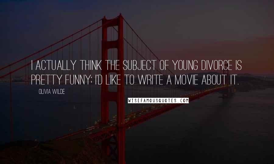 Olivia Wilde Quotes: I actually think the subject of young divorce is pretty funny; I'd like to write a movie about it.