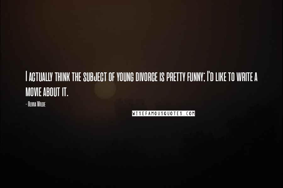 Olivia Wilde Quotes: I actually think the subject of young divorce is pretty funny; I'd like to write a movie about it.