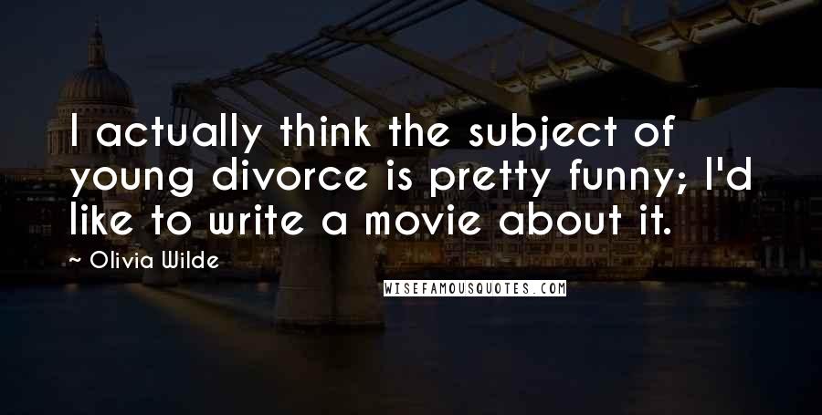 Olivia Wilde Quotes: I actually think the subject of young divorce is pretty funny; I'd like to write a movie about it.