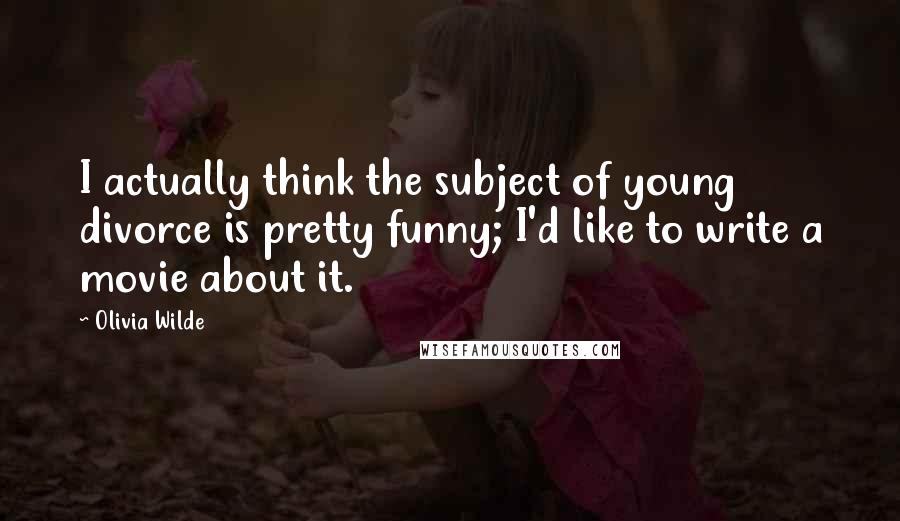 Olivia Wilde Quotes: I actually think the subject of young divorce is pretty funny; I'd like to write a movie about it.