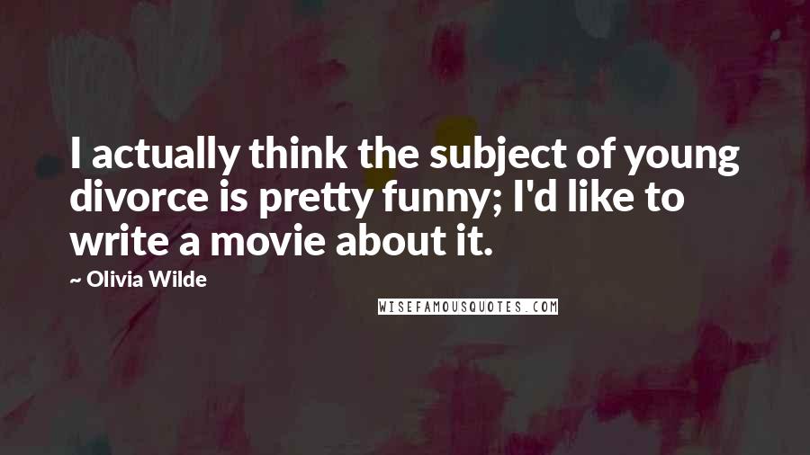 Olivia Wilde Quotes: I actually think the subject of young divorce is pretty funny; I'd like to write a movie about it.