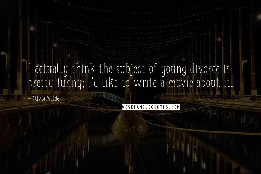 Olivia Wilde Quotes: I actually think the subject of young divorce is pretty funny; I'd like to write a movie about it.
