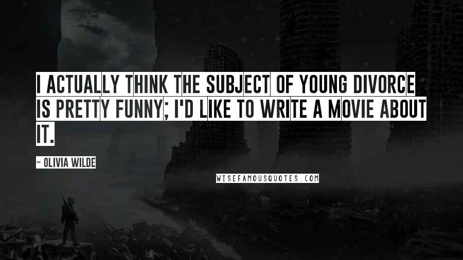 Olivia Wilde Quotes: I actually think the subject of young divorce is pretty funny; I'd like to write a movie about it.