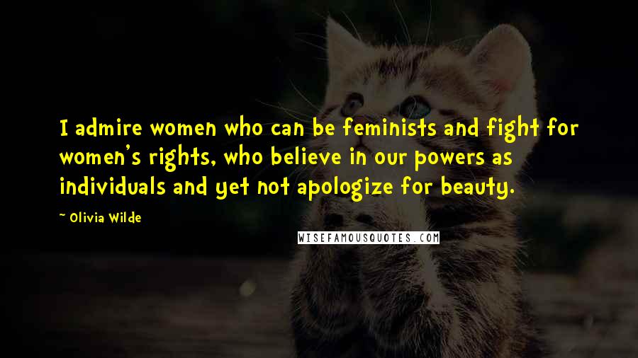 Olivia Wilde Quotes: I admire women who can be feminists and fight for women's rights, who believe in our powers as individuals and yet not apologize for beauty.