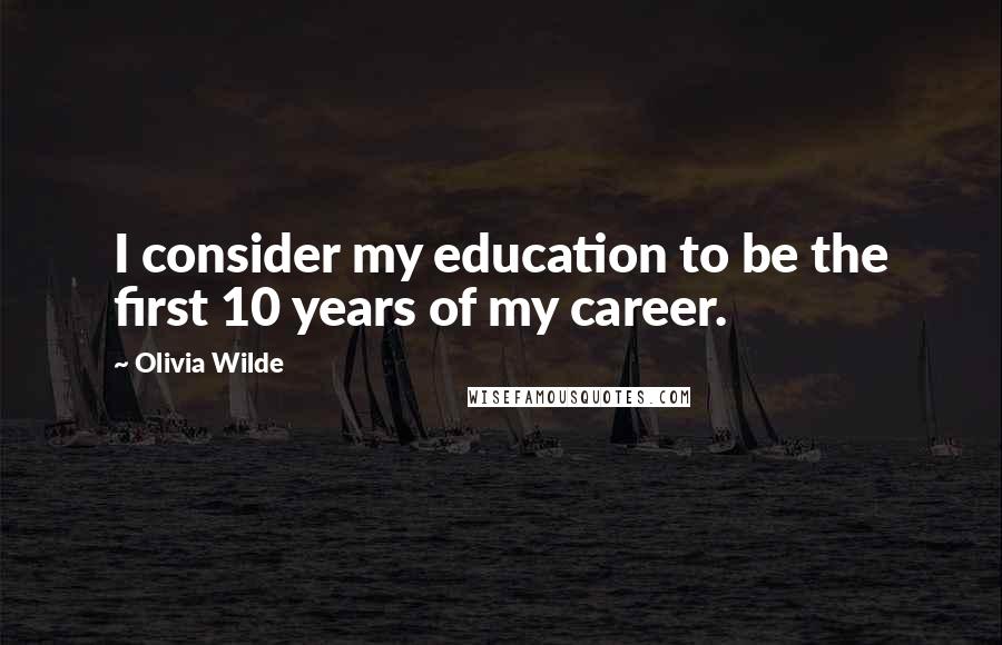 Olivia Wilde Quotes: I consider my education to be the first 10 years of my career.