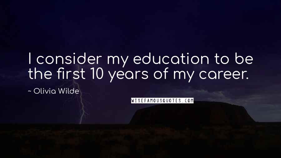 Olivia Wilde Quotes: I consider my education to be the first 10 years of my career.