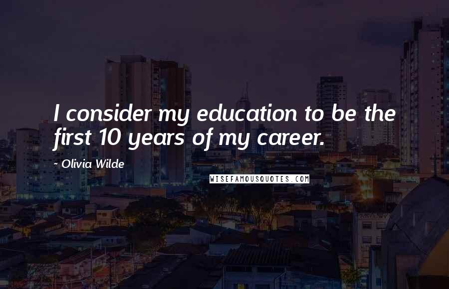 Olivia Wilde Quotes: I consider my education to be the first 10 years of my career.