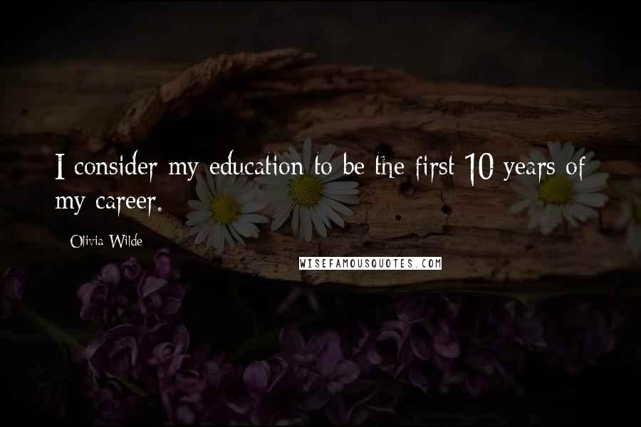 Olivia Wilde Quotes: I consider my education to be the first 10 years of my career.