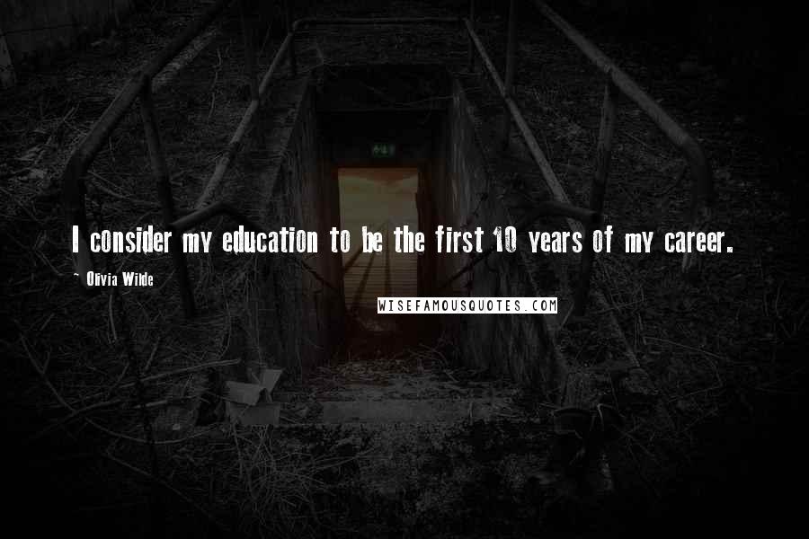 Olivia Wilde Quotes: I consider my education to be the first 10 years of my career.