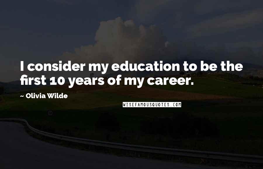 Olivia Wilde Quotes: I consider my education to be the first 10 years of my career.