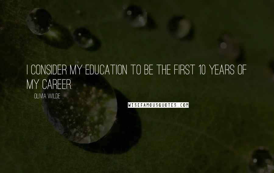 Olivia Wilde Quotes: I consider my education to be the first 10 years of my career.